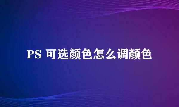 PS 可选颜色怎么调颜色