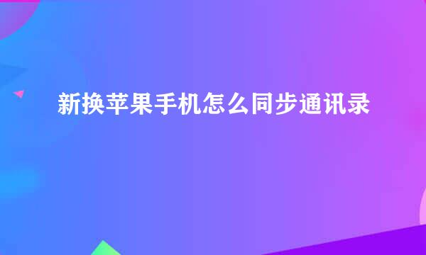 新换苹果手机怎么同步通讯录