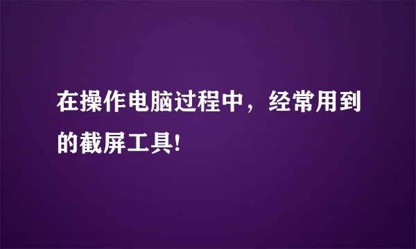 在操作电脑过程中，经常用到的截屏工具!