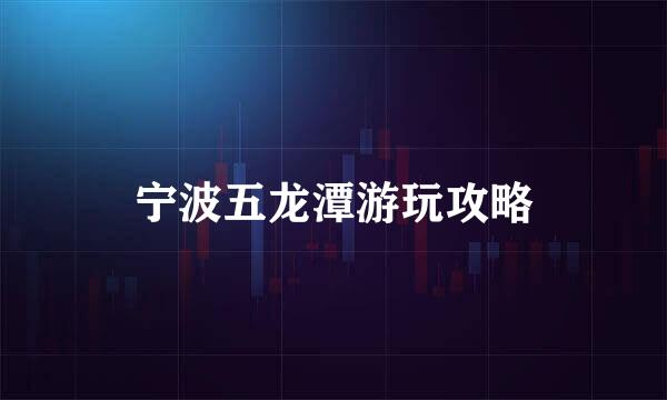 宁波五龙潭游玩攻略