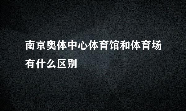 南京奥体中心体育馆和体育场有什么区别