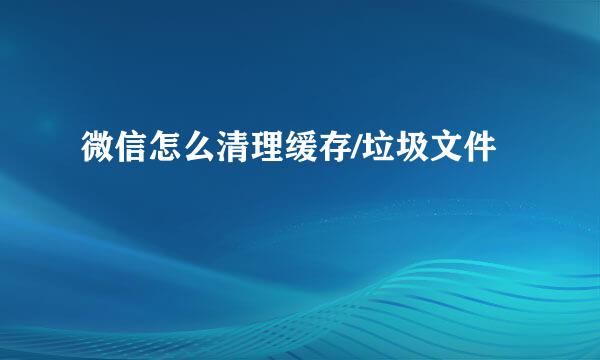 微信怎么清理缓存/垃圾文件