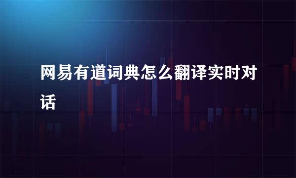 网易有道词典怎么翻译实时对话