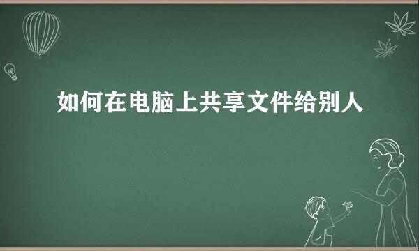如何在电脑上共享文件给别人