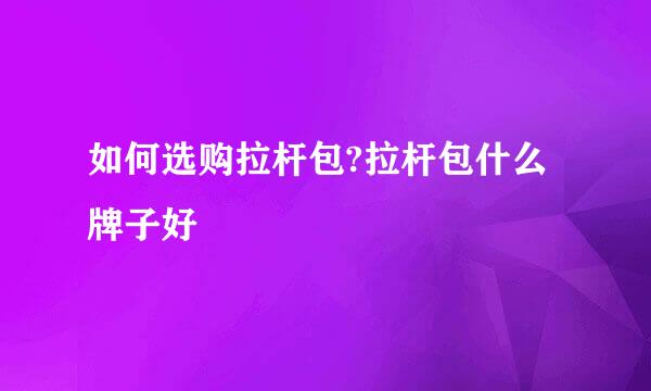 如何选购拉杆包?拉杆包什么牌子好