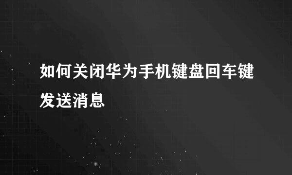 如何关闭华为手机键盘回车键发送消息