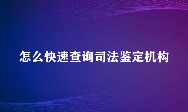 怎么快速查询司法鉴定机构