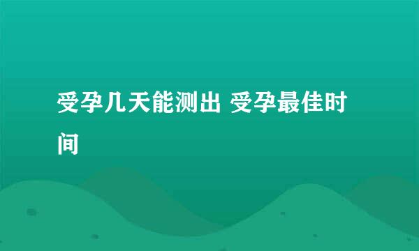 受孕几天能测出 受孕最佳时间