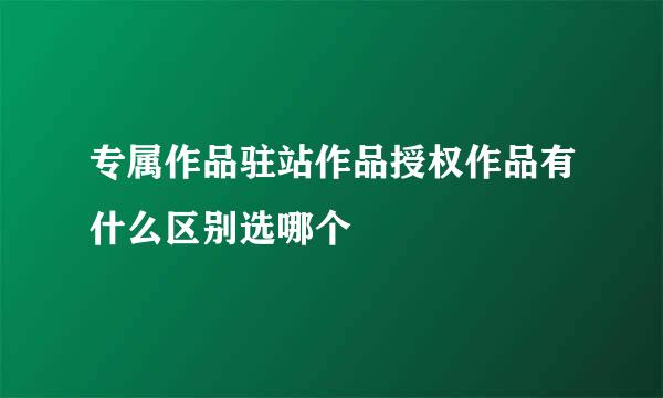 专属作品驻站作品授权作品有什么区别选哪个