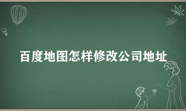 百度地图怎样修改公司地址