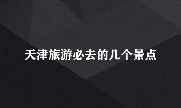 天津旅游必去的几个景点