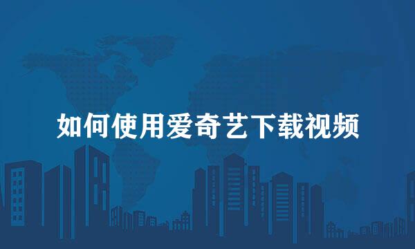 如何使用爱奇艺下载视频