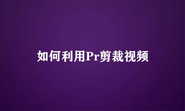 如何利用Pr剪裁视频