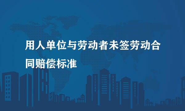 用人单位与劳动者未签劳动合同赔偿标准