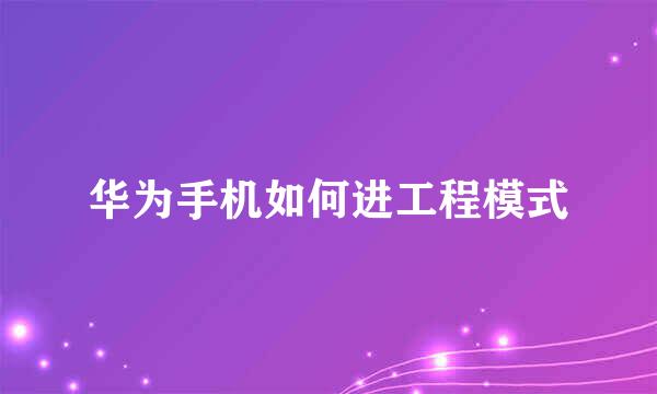 华为手机如何进工程模式