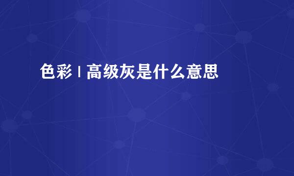 色彩 | 高级灰是什么意思