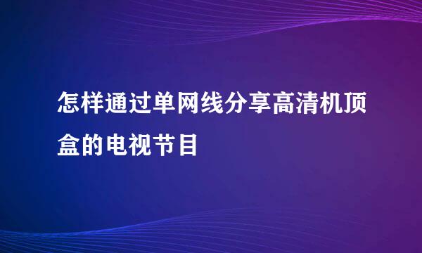 怎样通过单网线分享高清机顶盒的电视节目