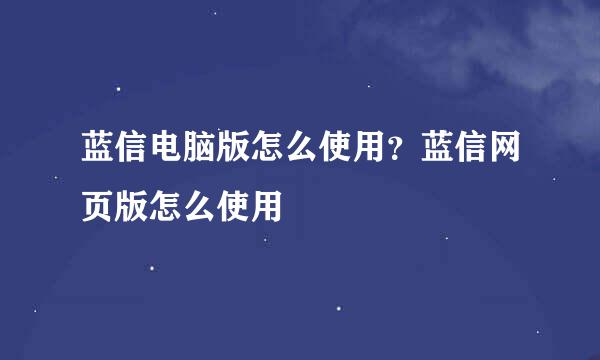 蓝信电脑版怎么使用？蓝信网页版怎么使用