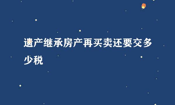 遗产继承房产再买卖还要交多少税