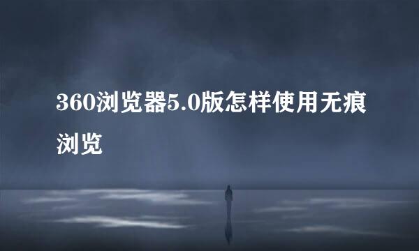 360浏览器5.0版怎样使用无痕浏览