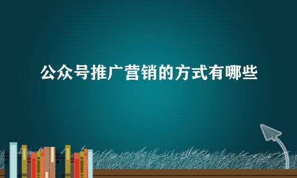 公众号推广营销的方式有哪些