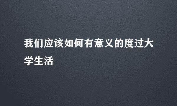 我们应该如何有意义的度过大学生活