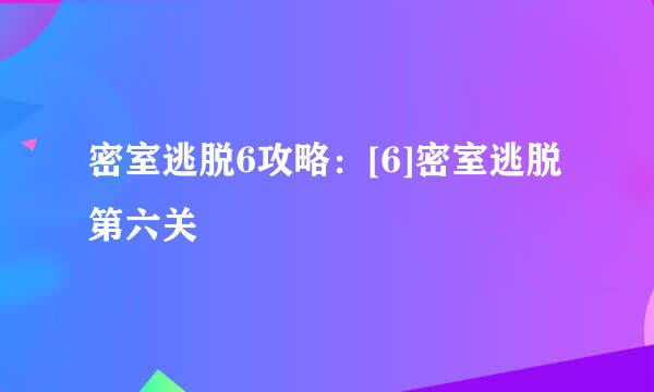 密室逃脱6攻略：[6]密室逃脱第六关
