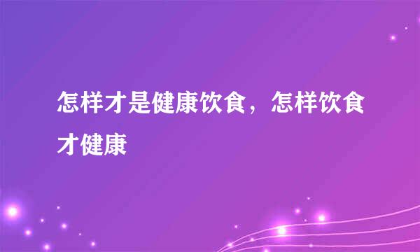 怎样才是健康饮食，怎样饮食才健康