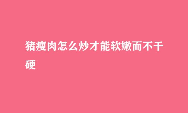 猪瘦肉怎么炒才能软嫩而不干硬