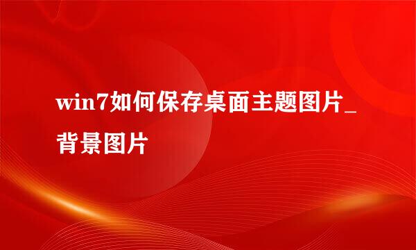 win7如何保存桌面主题图片_背景图片