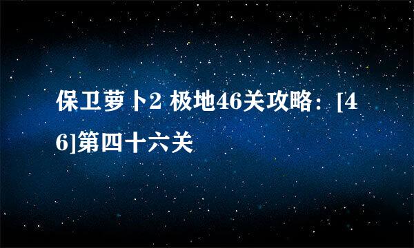保卫萝卜2 极地46关攻略：[46]第四十六关