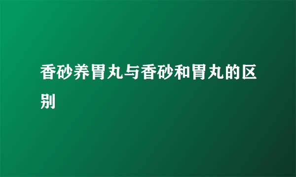 香砂养胃丸与香砂和胃丸的区别