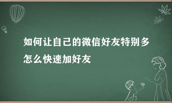 如何让自己的微信好友特别多怎么快速加好友