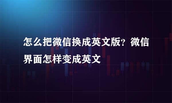 怎么把微信换成英文版？微信界面怎样变成英文