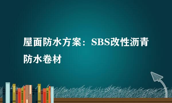 屋面防水方案：SBS改性沥青防水卷材