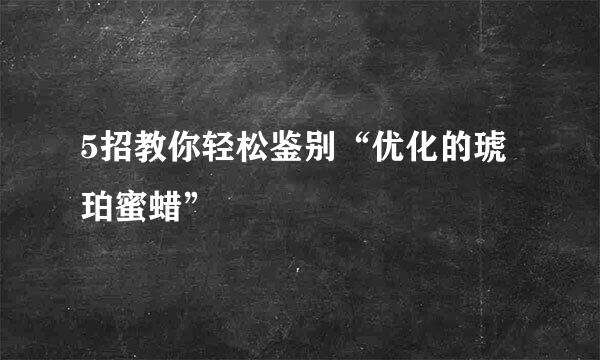 5招教你轻松鉴别“优化的琥珀蜜蜡”