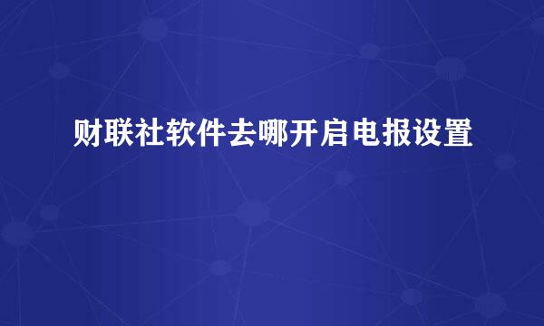 财联社软件去哪开启电报设置