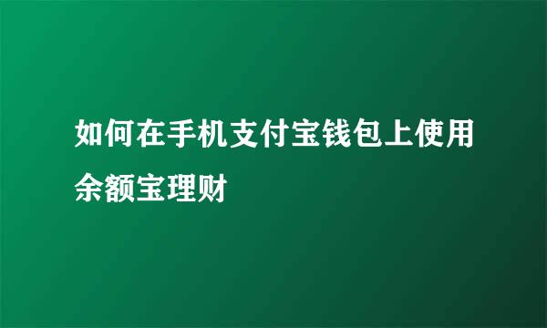 如何在手机支付宝钱包上使用余额宝理财