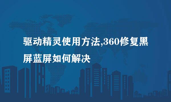 驱动精灵使用方法,360修复黑屏蓝屏如何解决