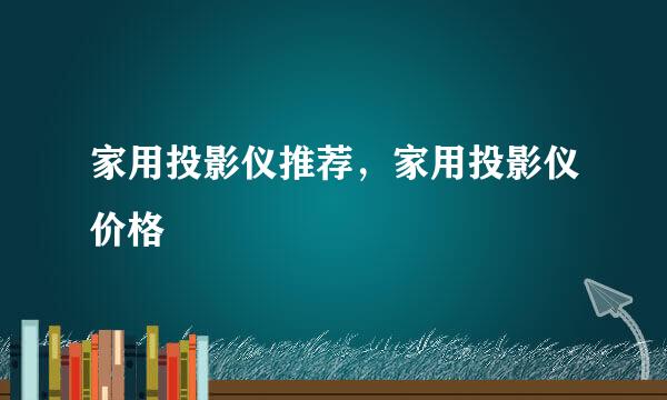 家用投影仪推荐，家用投影仪价格