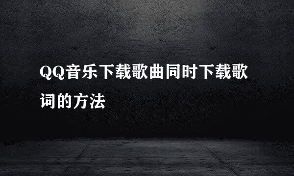 QQ音乐下载歌曲同时下载歌词的方法