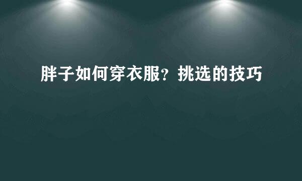 胖子如何穿衣服？挑选的技巧