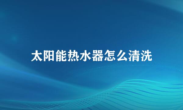太阳能热水器怎么清洗