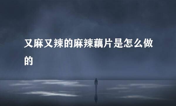 又麻又辣的麻辣藕片是怎么做的