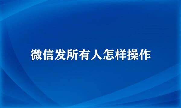 微信发所有人怎样操作