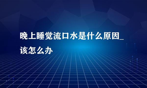 晚上睡觉流口水是什么原因_该怎么办