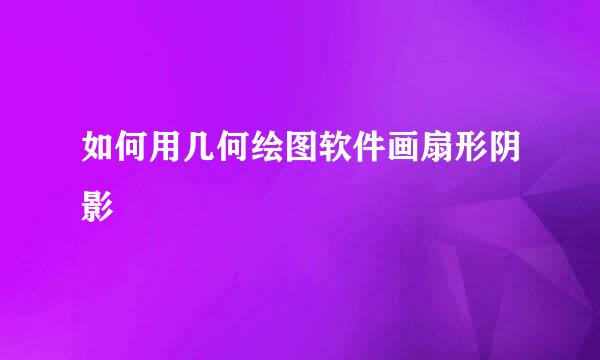 如何用几何绘图软件画扇形阴影