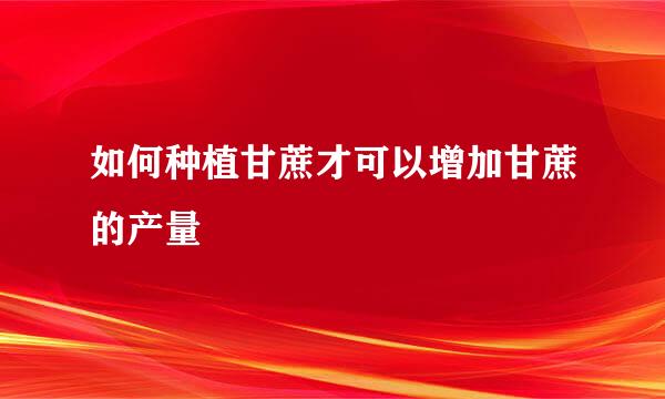 如何种植甘蔗才可以增加甘蔗的产量
