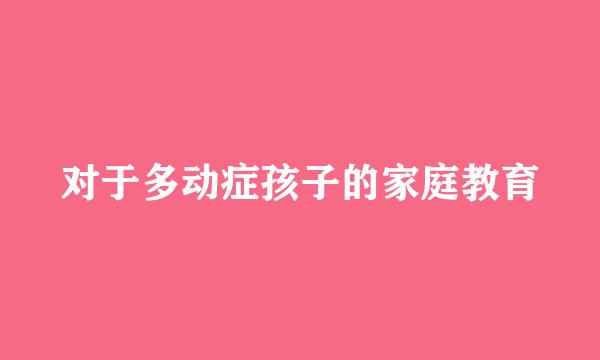 对于多动症孩子的家庭教育
