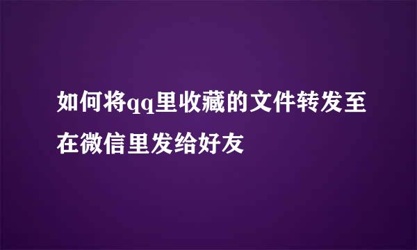 如何将qq里收藏的文件转发至在微信里发给好友